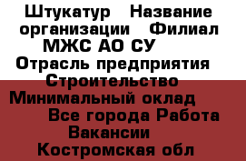 Штукатур › Название организации ­ Филиал МЖС АО СУ-155 › Отрасль предприятия ­ Строительство › Минимальный оклад ­ 35 000 - Все города Работа » Вакансии   . Костромская обл.